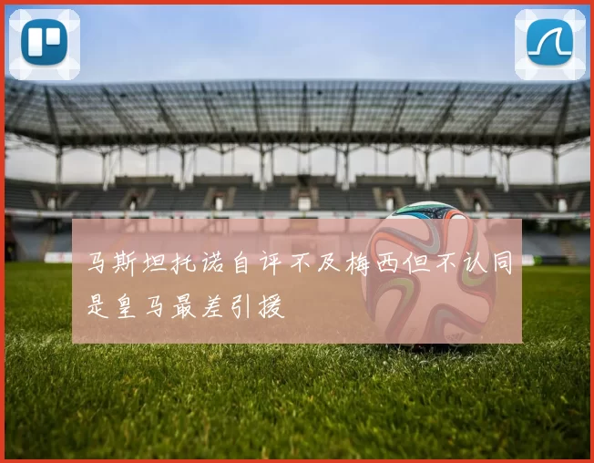 马斯坦托诺自评不及梅西但不认同是皇马最差引援