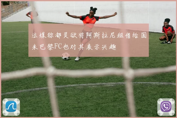 法媒称都灵欲将阿斯拉尼租借给国米巴黎FC也对其表示兴趣
