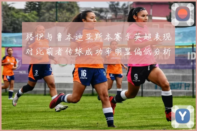格伊与鲁本迪亚斯本赛季英超表现对比前者传球成功率明显偏低分析