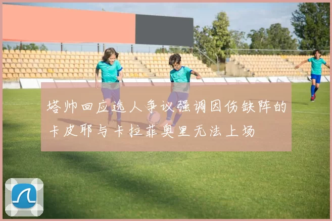 塔帅回应选人争议强调因伤缺阵的卡皮耶与卡拉菲奥里无法上场