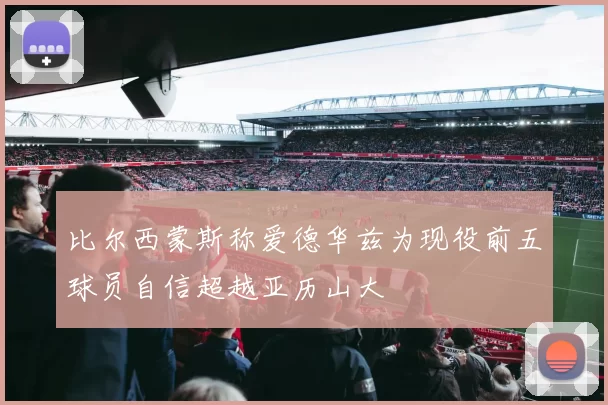 比尔西蒙斯称爱德华兹为现役前五球员自信超越亚历山大