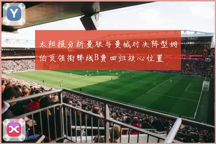 太阳报分析曼联与曼城对决阵型姆伯莫领衔锋线B费回归核心位置