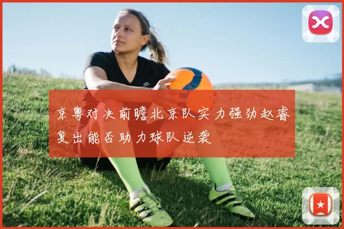 京粤对决前瞻北京队实力强劲赵睿复出能否助力球队逆袭