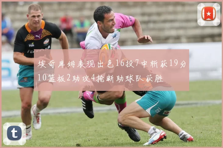 埃奇库姆表现出色16投7中斩获19分10篮板2助攻4抢断助球队获胜