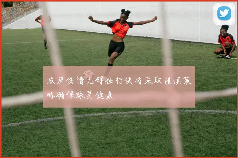 浓眉伤情无碍独行侠将采取谨慎策略确保球员健康
