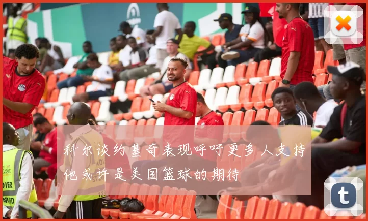 科尔谈约基奇表现呼吁更多人支持他或许是美国篮球的期待