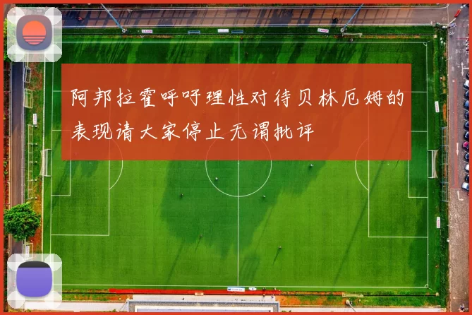 阿邦拉霍呼吁理性对待贝林厄姆的表现请大家停止无谓批评