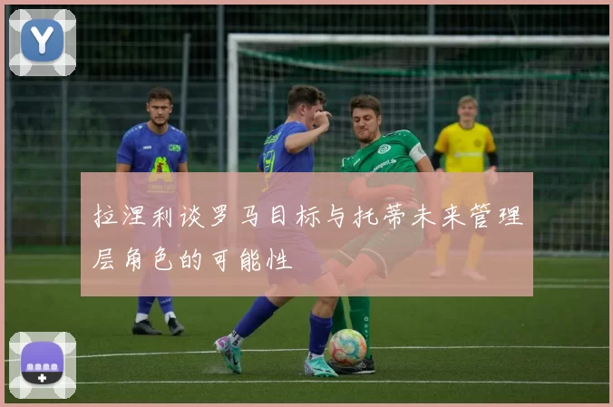 拉涅利谈罗马目标与托蒂未来管理层角色的可能性