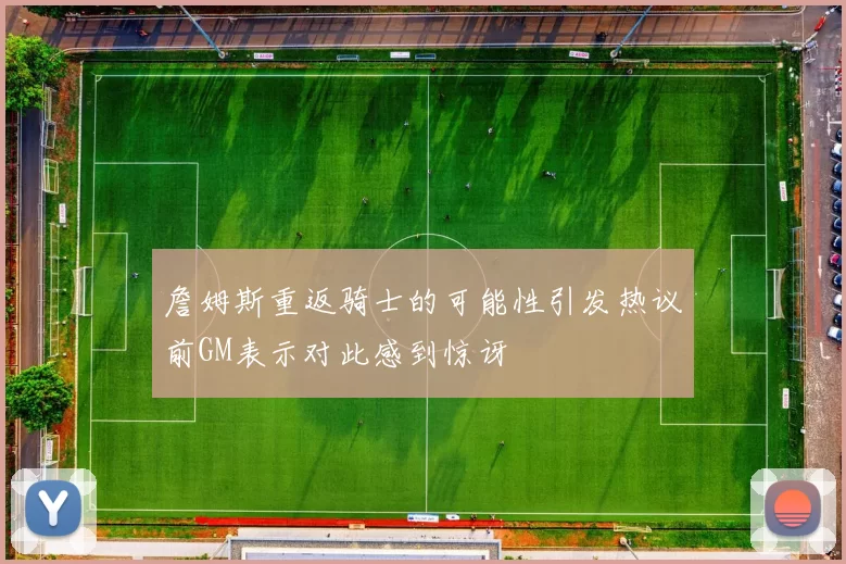 詹姆斯重返骑士的可能性引发热议前GM表示对此感到惊讶