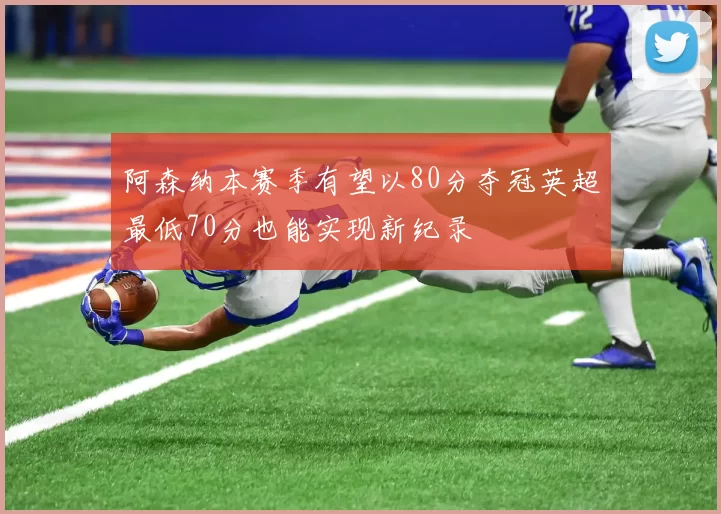 阿森纳本赛季有望以80分夺冠英超最低70分也能实现新纪录