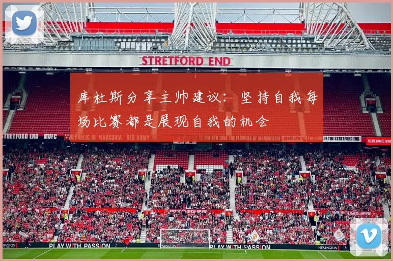 库杜斯分享主帅建议：坚持自我每场比赛都是展现自我的机会