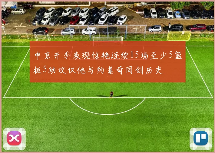 申京开季表现惊艳连续15场至少5篮板5助攻仅他与约基奇同创历史