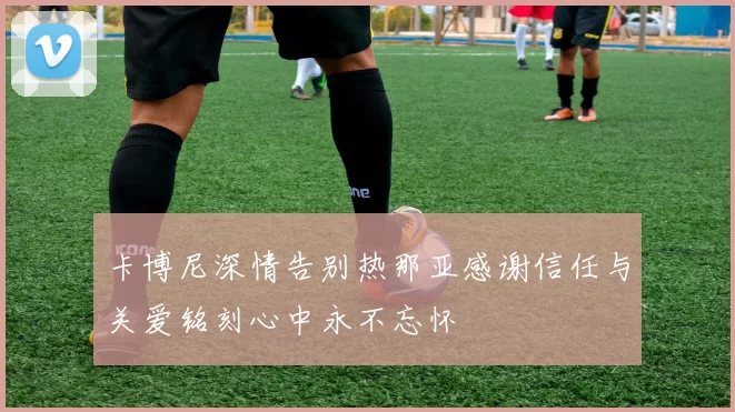 卡博尼深情告别热那亚感谢信任与关爱铭刻心中永不忘怀