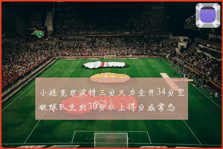 小迈克尔波特三分火力全开34分空砍球队失利30分以上得分成常态