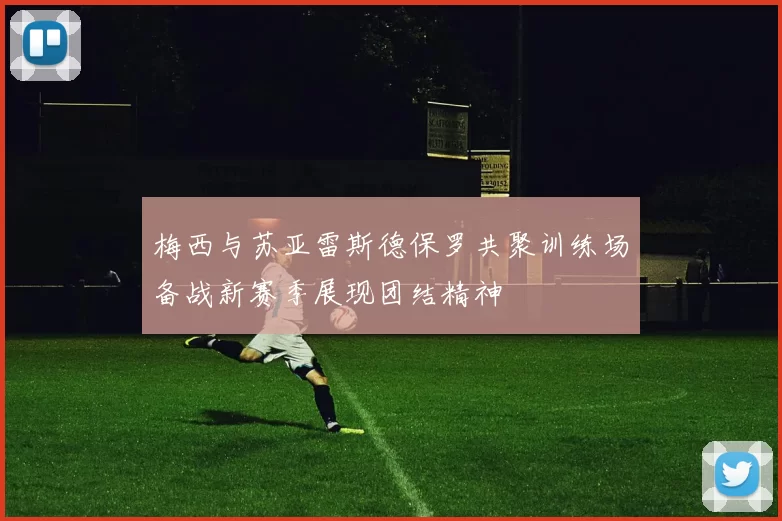 梅西与苏亚雷斯德保罗共聚训练场备战新赛季展现团结精神