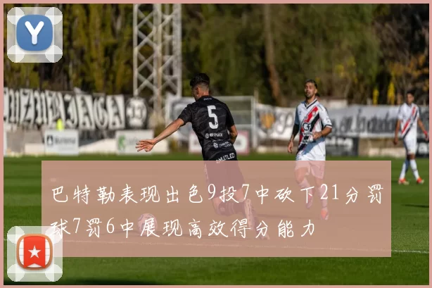 巴特勒表现出色9投7中砍下21分罚球7罚6中展现高效得分能力